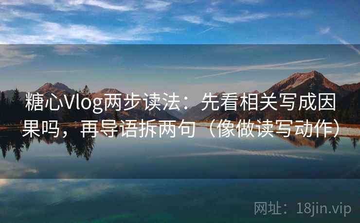 糖心Vlog两步读法：先看相关写成因果吗，再导语拆两句（像做读写动作）
