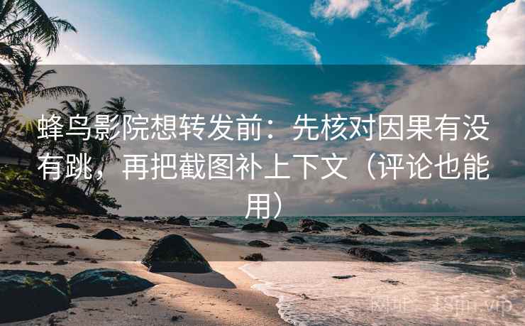 蜂鸟影院想转发前：先核对因果有没有跳，再把截图补上下文（评论也能用）