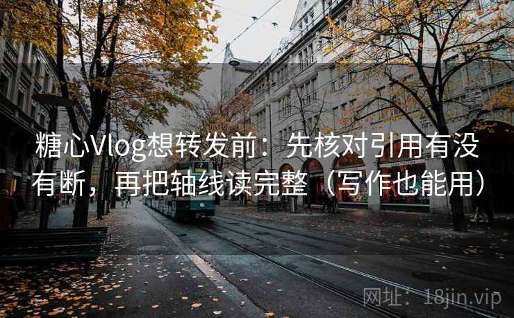 糖心Vlog想转发前：先核对引用有没有断，再把轴线读完整（写作也能用）