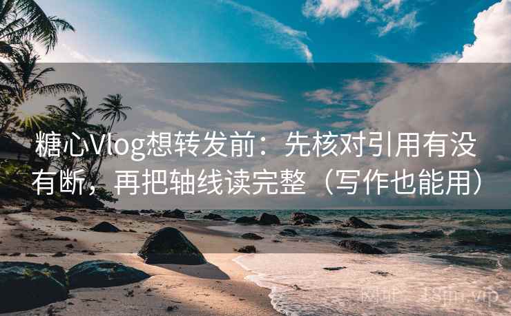 糖心Vlog想转发前：先核对引用有没有断，再把轴线读完整（写作也能用）