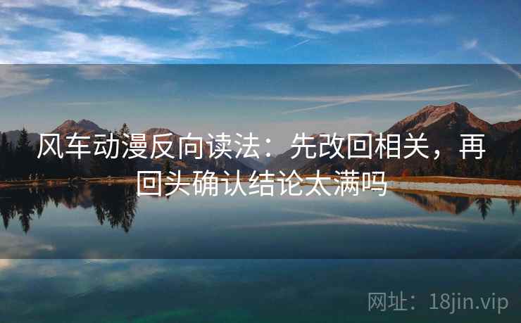 风车动漫反向读法：先改回相关，再回头确认结论太满吗