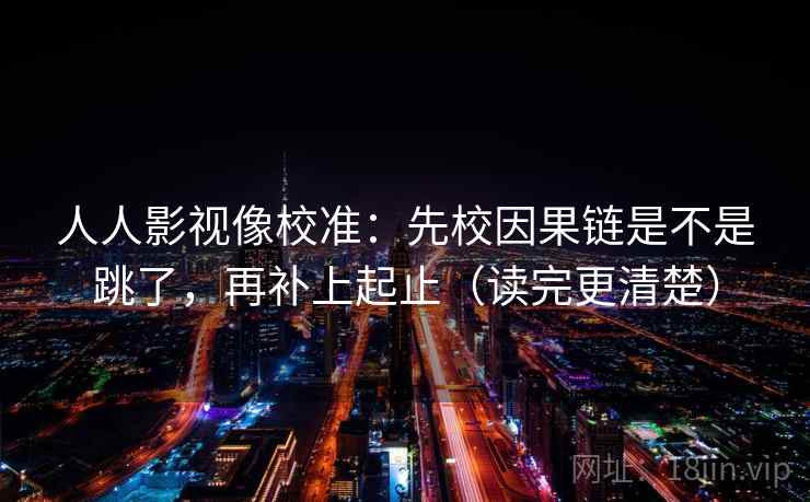 人人影视像校准：先校因果链是不是跳了，再补上起止（读完更清楚）