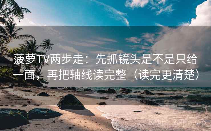 菠萝TV两步走：先抓镜头是不是只给一面，再把轴线读完整（读完更清楚）