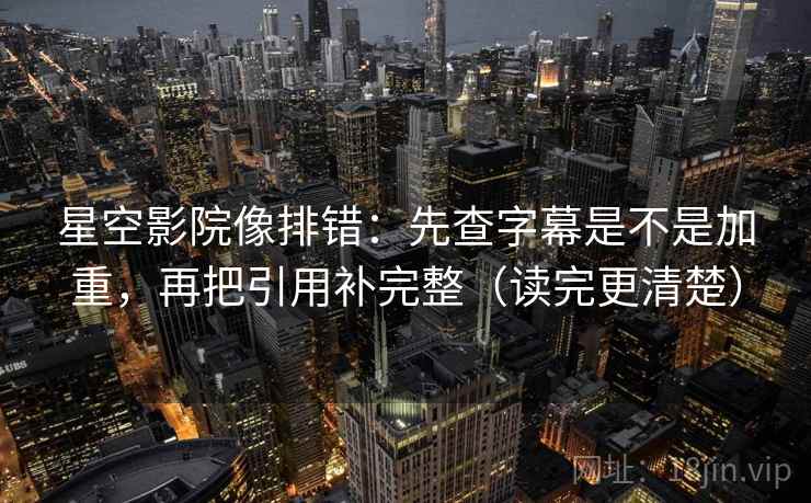 星空影院像排错：先查字幕是不是加重，再把引用补完整（读完更清楚）