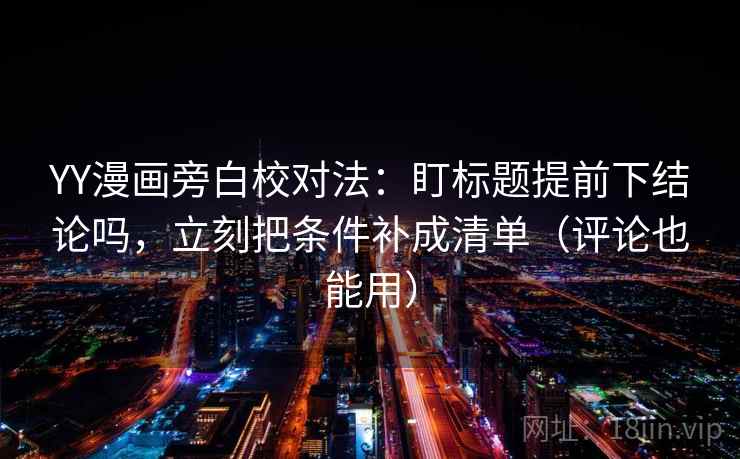 YY漫画旁白校对法：盯标题提前下结论吗，立刻把条件补成清单（评论也能用）