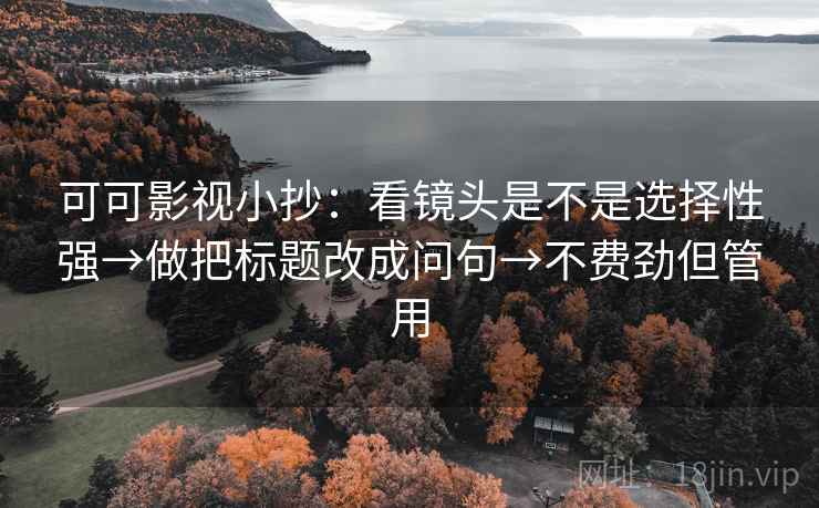 可可影视小抄：看镜头是不是选择性强→做把标题改成问句→不费劲但管用