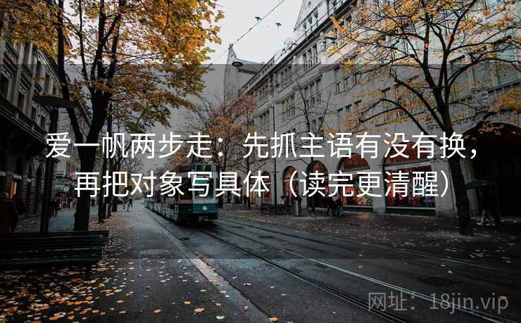 爱一帆两步走：先抓主语有没有换，再把对象写具体（读完更清醒）