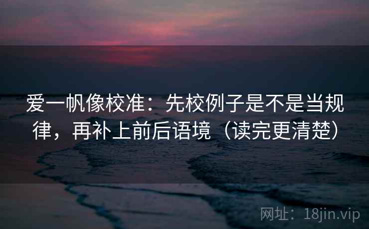 爱一帆像校准：先校例子是不是当规律，再补上前后语境（读完更清楚）