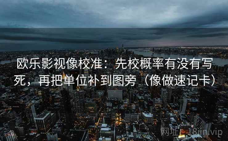 欧乐影视像校准：先校概率有没有写死，再把单位补到图旁（像做速记卡）