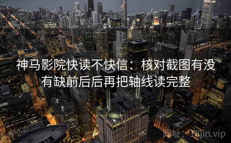 神马影院快读不快信：核对截图有没有缺前后后再把轴线读完整