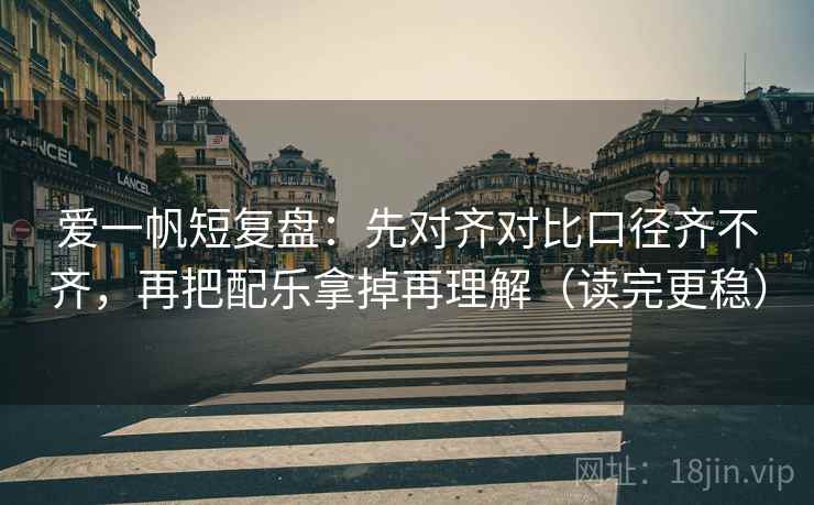 爱一帆短复盘：先对齐对比口径齐不齐，再把配乐拿掉再理解（读完更稳）