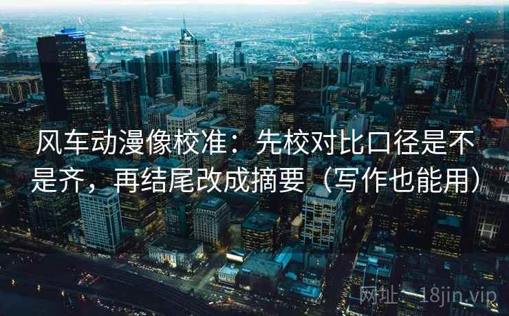 风车动漫像校准：先校对比口径是不是齐，再结尾改成摘要（写作也能用）