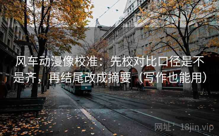 风车动漫像校准：先校对比口径是不是齐，再结尾改成摘要（写作也能用）