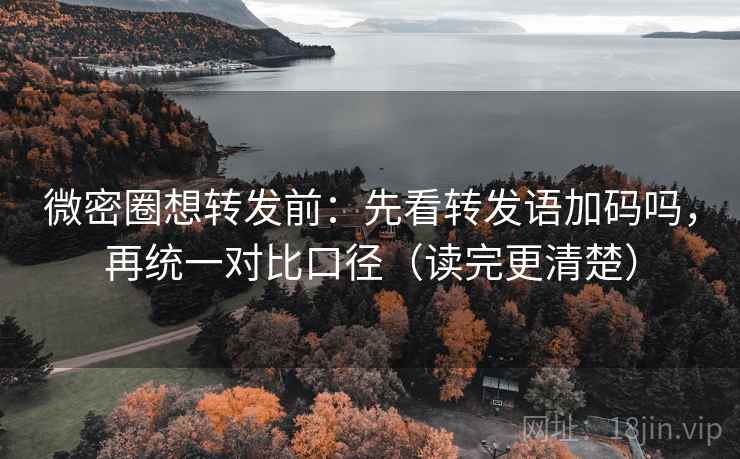 微密圈想转发前：先看转发语加码吗，再统一对比口径（读完更清楚）