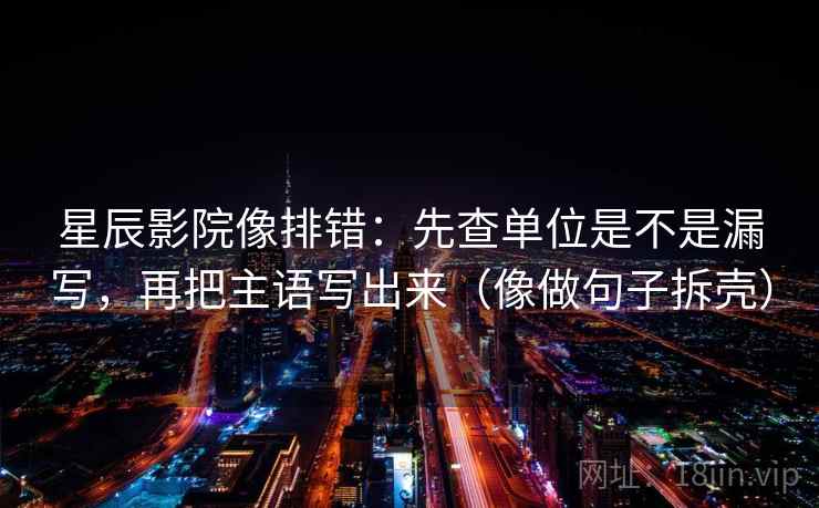 星辰影院像排错：先查单位是不是漏写，再把主语写出来（像做句子拆壳）