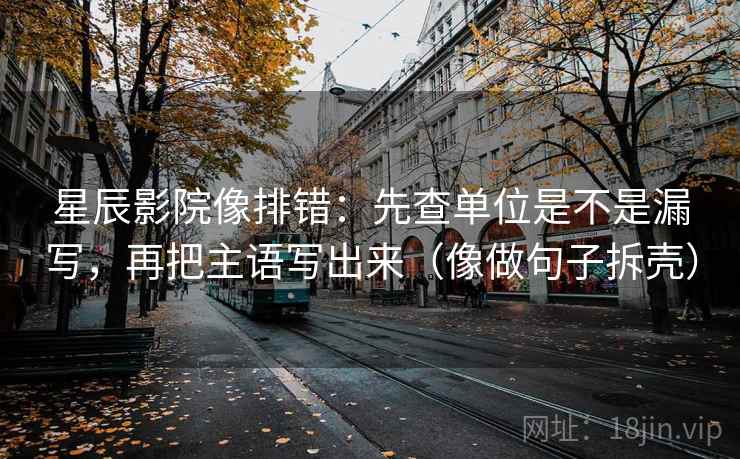 星辰影院像排错：先查单位是不是漏写，再把主语写出来（像做句子拆壳）