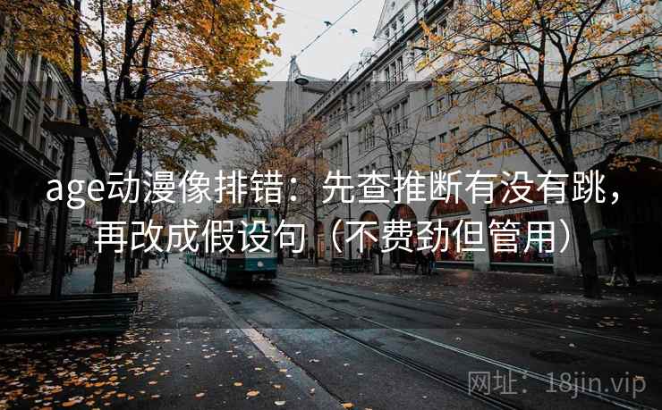 age动漫像排错：先查推断有没有跳，再改成假设句（不费劲但管用）