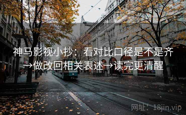 神马影视小抄：看对比口径是不是齐→做改回相关表述→读完更清醒