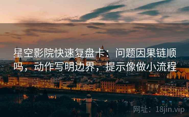 星空影院快速复盘卡：问题因果链顺吗，动作写明边界，提示像做小流程