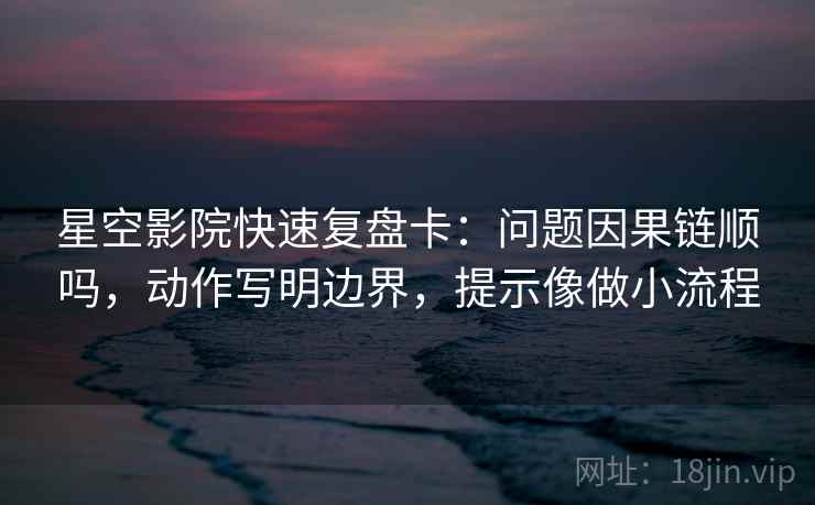 星空影院快速复盘卡：问题因果链顺吗，动作写明边界，提示像做小流程