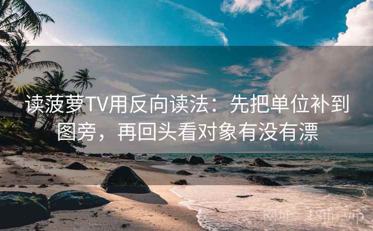 读菠萝TV用反向读法：先把单位补到图旁，再回头看对象有没有漂