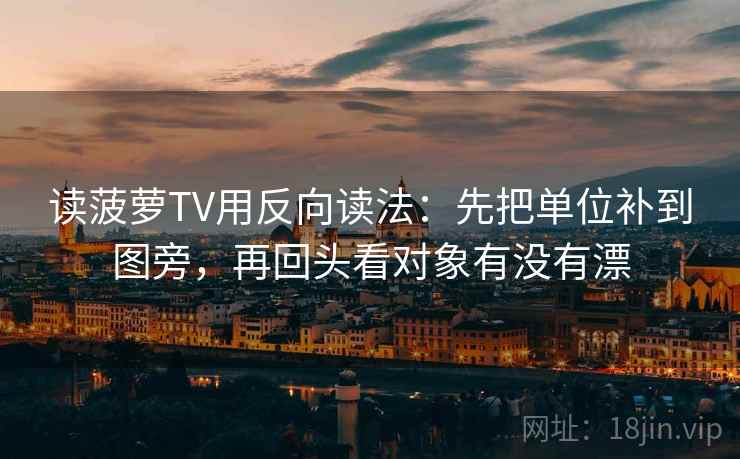 读菠萝TV用反向读法：先把单位补到图旁，再回头看对象有没有漂