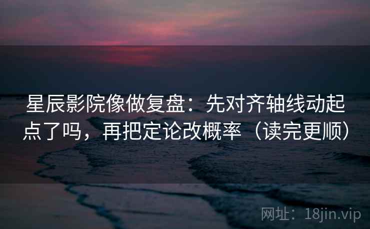 星辰影院像做复盘：先对齐轴线动起点了吗，再把定论改概率（读完更顺）
