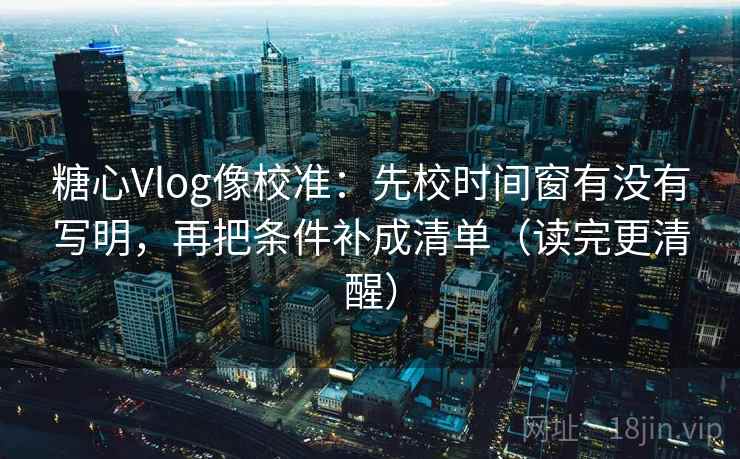 糖心Vlog像校准：先校时间窗有没有写明，再把条件补成清单（读完更清醒）