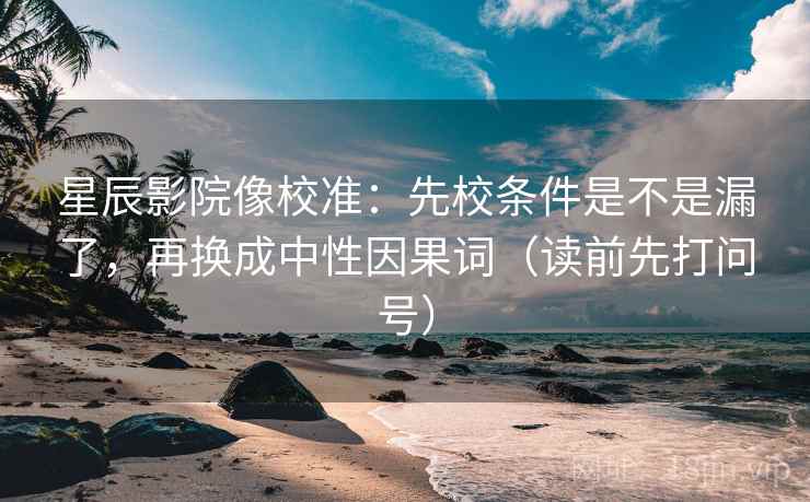 星辰影院像校准：先校条件是不是漏了，再换成中性因果词（读前先打问号）