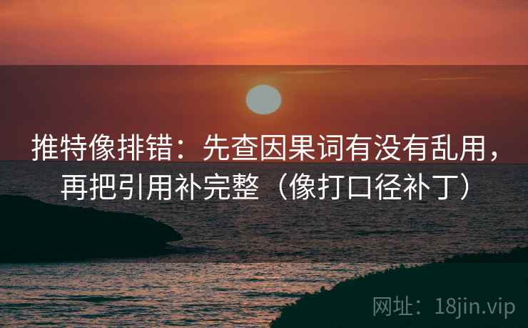 推特像排错：先查因果词有没有乱用，再把引用补完整（像打口径补丁）