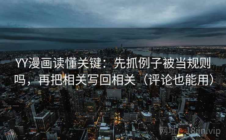 YY漫画读懂关键：先抓例子被当规则吗，再把相关写回相关（评论也能用）