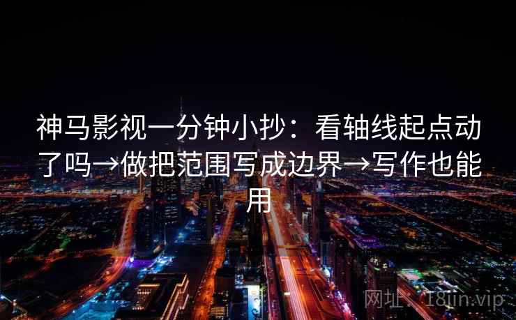 神马影视一分钟小抄：看轴线起点动了吗→做把范围写成边界→写作也能用