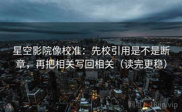 星空影院像校准：先校引用是不是断章，再把相关写回相关（读完更稳）