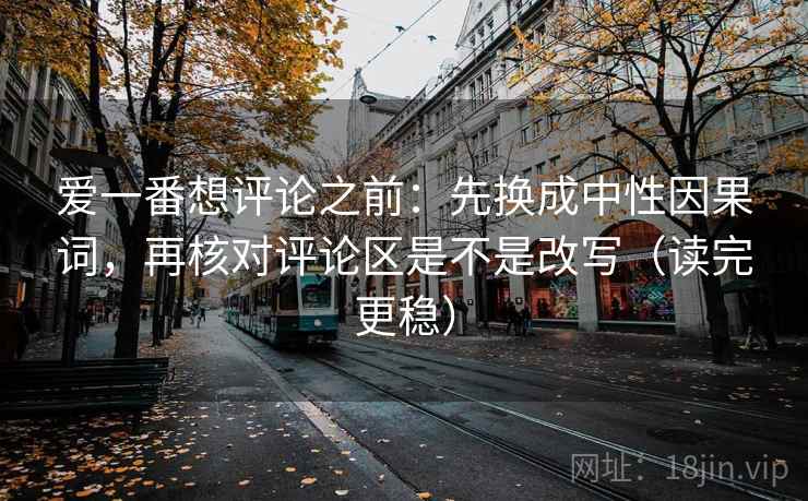 爱一番想评论之前：先换成中性因果词，再核对评论区是不是改写（读完更稳）