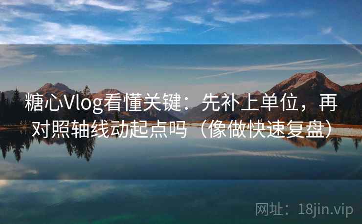 糖心Vlog看懂关键：先补上单位，再对照轴线动起点吗（像做快速复盘）
