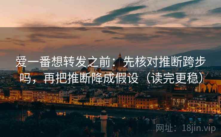 爱一番想转发之前：先核对推断跨步吗，再把推断降成假设（读完更稳）