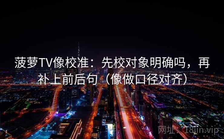 菠萝TV像校准：先校对象明确吗，再补上前后句（像做口径对齐）