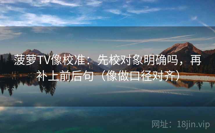 菠萝TV像校准：先校对象明确吗，再补上前后句（像做口径对齐）