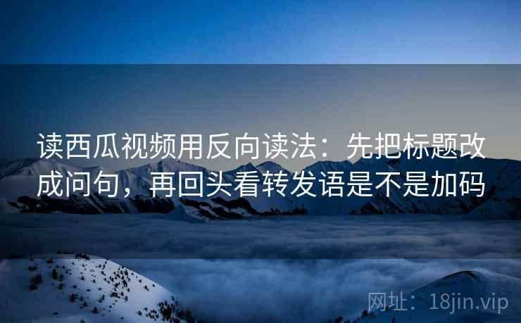 读西瓜视频用反向读法:先把标题改成问句,再回头看转发语是不是加码 读西瓜视频用反向读法:先把标题改成问句,再回头看转发语是不是加码