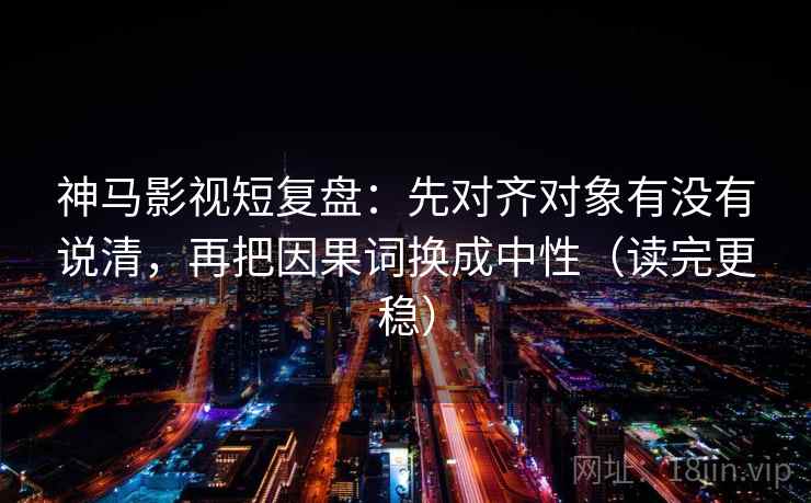 神马影视短复盘:先对齐对象有没有说清,再把因果词换成中性(读完更稳) 神马影视短复盘:先对齐对象有没有说清,再把因果词换成中性(读完更稳)