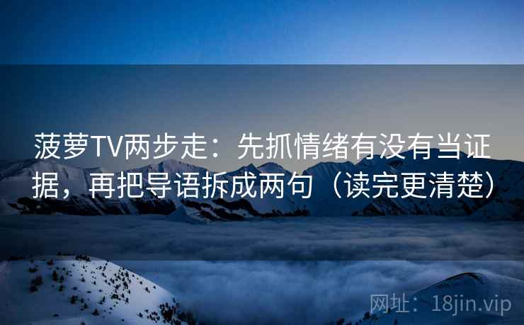 菠萝TV两步走:先抓情绪有没有当证据,再把导语拆成两句(读完更清楚) 菠萝TV两步走:先抓情绪有没有当证据,再把导语拆成两句(读完更清楚)