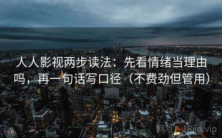 人人影视两步读法:先看情绪当理由吗,再一句话写口径(不费劲但管用) 人人影视两步读法:先看情绪当理由吗,再一句话写口径(不费劲但管用)