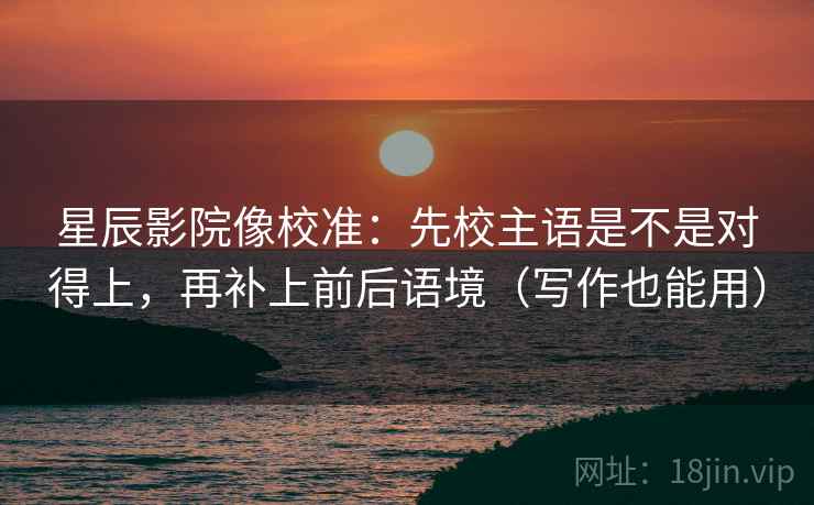 星辰影院像校准:先校主语是不是对得上,再补上前后语境(写作也能用) 星辰影院像校准:先校主语是不是对得上,再补上前后语境(写作也能用)