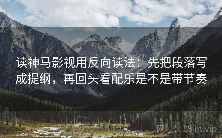 读神马影视用反向读法:先把段落写成提纲,再回头看配乐是不是带节奏 读神马影视用反向读法:先把段落写成提纲,再回头看配乐是不是带节奏