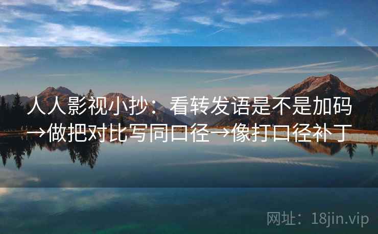 人人影视小抄:看转发语是不是加码→做把对比写同口径→像打口径补丁 人人影视小抄:看转发语是不是加码→做把对比写同口径→像打口径补丁
