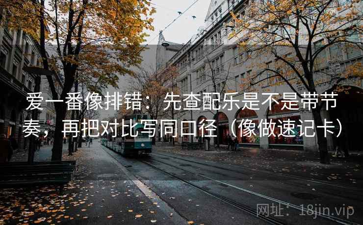 爱一番像排错:先查配乐是不是带节奏,再把对比写同口径(像做速记卡) 爱一番像排错:先查配乐是不是带节奏,再把对比写同口径(像做速记卡)