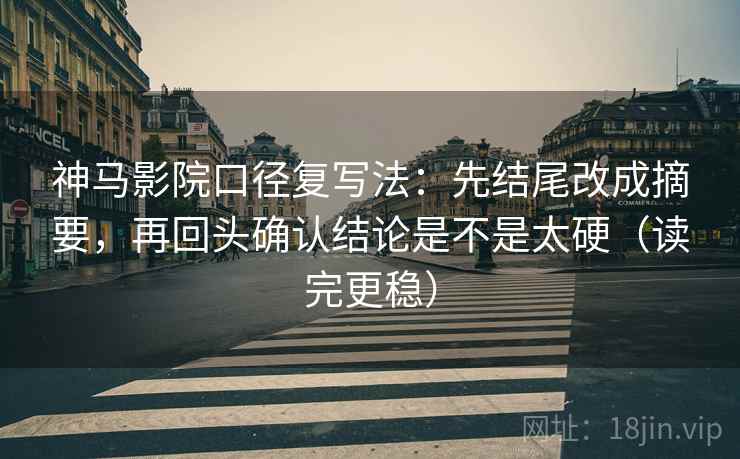 神马影院口径复写法:先结尾改成摘要,再回头确认结论是不是太硬(读完更稳) 神马影院口径复写法:先结尾改成摘要,再回头确认结论是不是太硬(读完更稳)