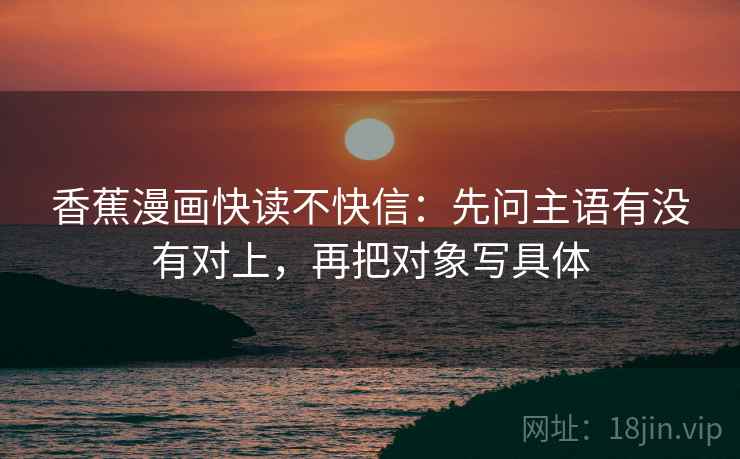 香蕉漫画快读不快信:先问主语有没有对上,再把对象写具体 香蕉漫画快读不快信:先问主语有没有对上,再把对象写具体