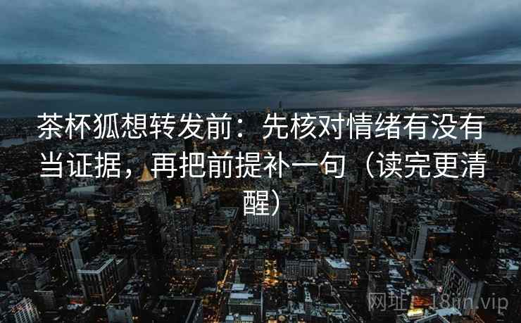 茶杯狐想转发前:先核对情绪有没有当证据,再把前提补一句(读完更清醒) 茶杯狐想转发前:先核对情绪有没有当证据,再把前提补一句(读完更清醒)