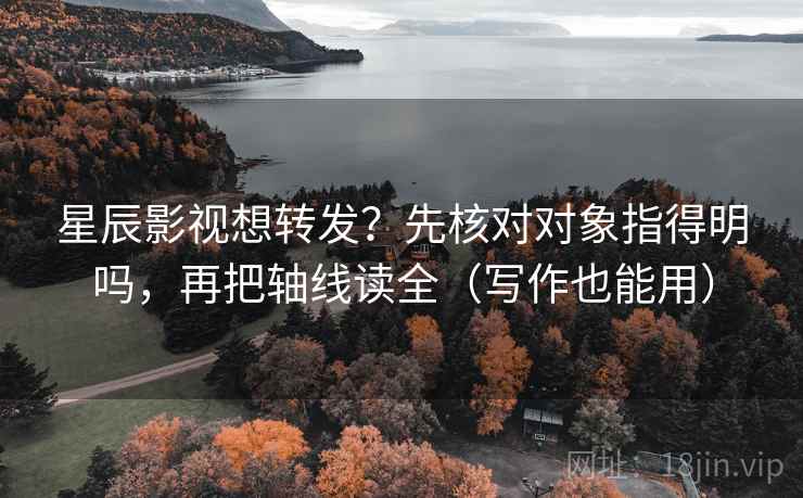 星辰影视想转发?先核对对象指得明吗,再把轴线读全(写作也能用) 星辰影视想转发?先核对对象指得明吗,再把轴线读全(写作也能用)